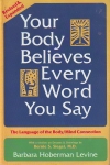 YOUR BODY BELIEVES EVERY WORD YOU SAY : The Language Of The Body / Mind Connection